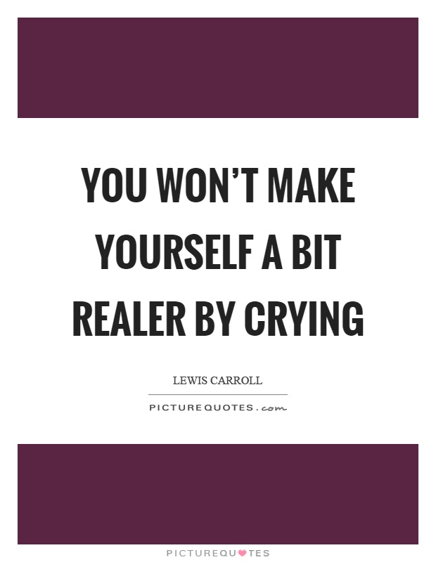 You won't make yourself a bit realer by crying Picture Quote #1