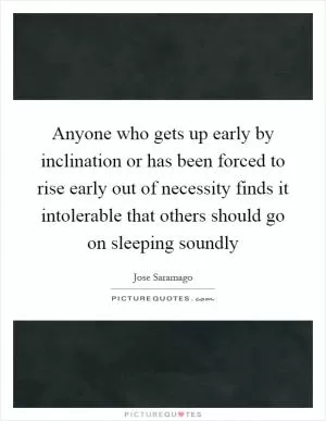 Anyone who gets up early by inclination or has been forced to rise early out of necessity finds it intolerable that others should go on sleeping soundly Picture Quote #1