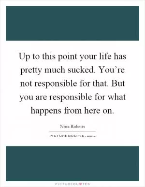 Up to this point your life has pretty much sucked. You’re not responsible for that. But you are responsible for what happens from here on Picture Quote #1