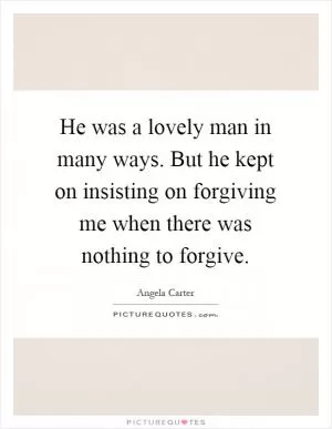 He was a lovely man in many ways. But he kept on insisting on forgiving me when there was nothing to forgive Picture Quote #1