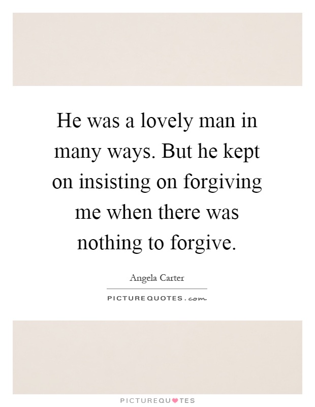 He was a lovely man in many ways. But he kept on insisting on forgiving me when there was nothing to forgive Picture Quote #1
