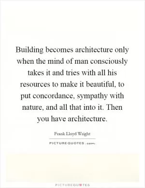 Building becomes architecture only when the mind of man consciously takes it and tries with all his resources to make it beautiful, to put concordance, sympathy with nature, and all that into it. Then you have architecture Picture Quote #1