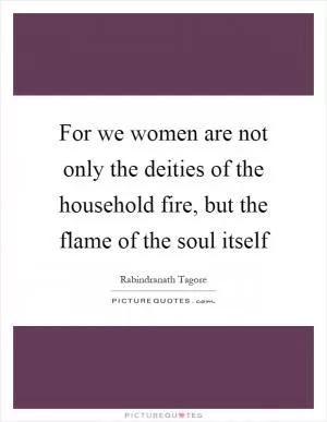 For we women are not only the deities of the household fire, but the flame of the soul itself Picture Quote #1
