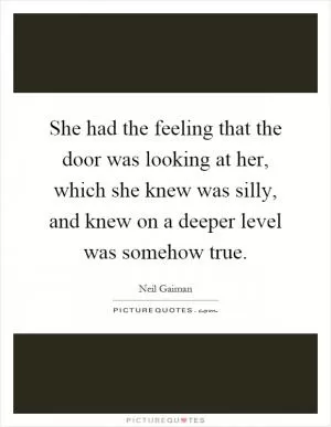 She had the feeling that the door was looking at her, which she knew was silly, and knew on a deeper level was somehow true Picture Quote #1