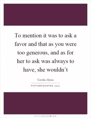 To mention it was to ask a favor and that as you were too generous, and as for her to ask was always to have, she wouldn’t Picture Quote #1