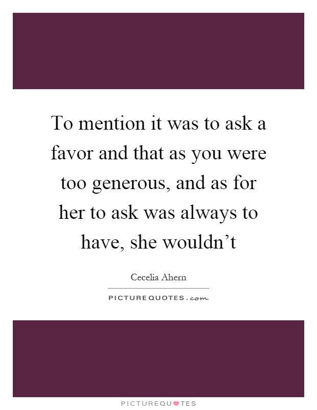 To mention it was to ask a favor and that as you were too generous, and as for her to ask was always to have, she wouldn't Picture Quote #1