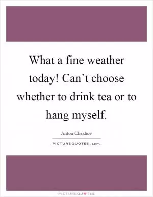 What a fine weather today! Can’t choose whether to drink tea or to hang myself Picture Quote #1