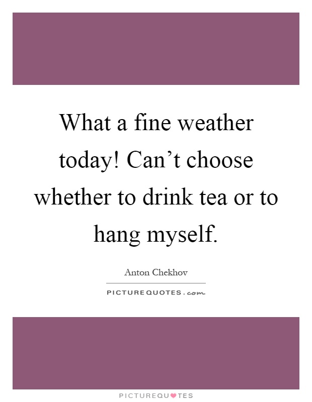 What a fine weather today! Can't choose whether to drink tea or to hang myself Picture Quote #1