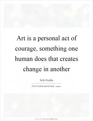 Art is a personal act of courage, something one human does that creates change in another Picture Quote #1