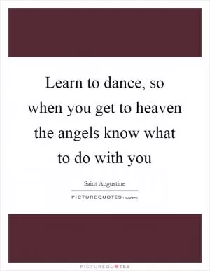 Learn to dance, so when you get to heaven the angels know what to do with you Picture Quote #1