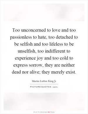 Too unconcerned to love and too passionless to hate, too detached to be selfish and too lifeless to be unselfish, too indifferent to experience joy and too cold to express sorrow, they are neither dead nor alive; they merely exist Picture Quote #1