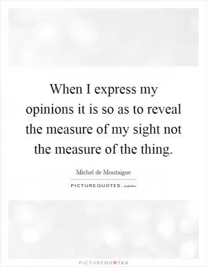 When I express my opinions it is so as to reveal the measure of my sight not the measure of the thing Picture Quote #1