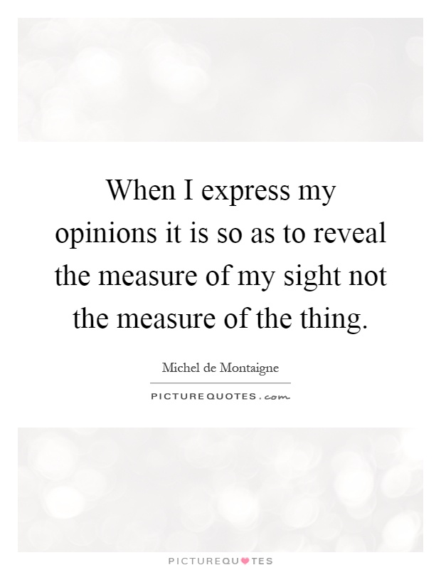 When I express my opinions it is so as to reveal the measure of my sight not the measure of the thing Picture Quote #1