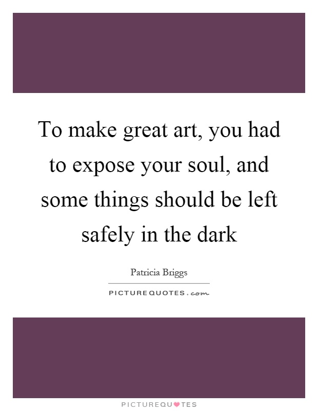 To make great art, you had to expose your soul, and some things should be left safely in the dark Picture Quote #1