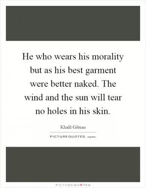 He who wears his morality but as his best garment were better naked. The wind and the sun will tear no holes in his skin Picture Quote #1