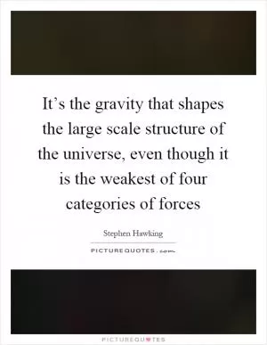 It’s the gravity that shapes the large scale structure of the universe, even though it is the weakest of four categories of forces Picture Quote #1