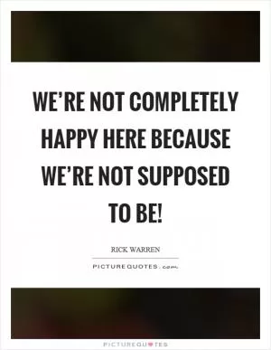 We’re not completely happy here because we’re not supposed to be! Picture Quote #1