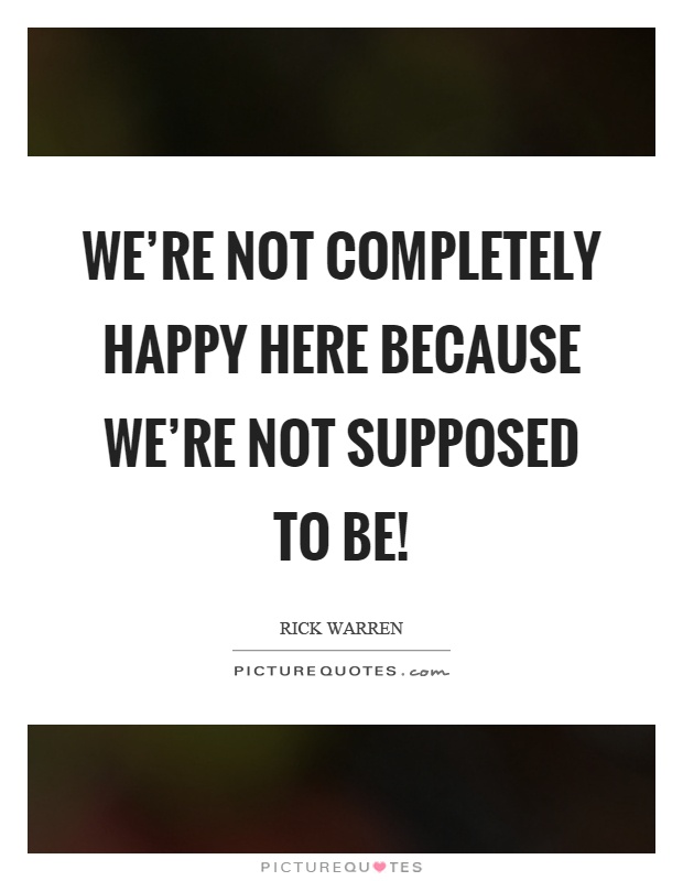 We're not completely happy here because we're not supposed to be! Picture Quote #1