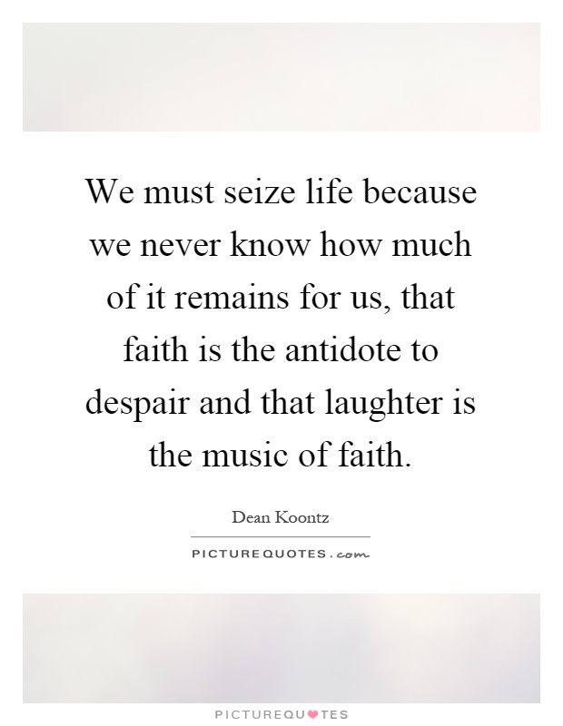 We must seize life because we never know how much of it remains for us, that faith is the antidote to despair and that laughter is the music of faith Picture Quote #1