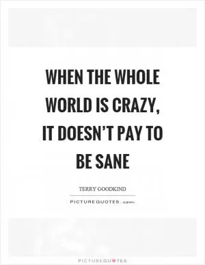 When the whole world is crazy, it doesn’t pay to be sane Picture Quote #1
