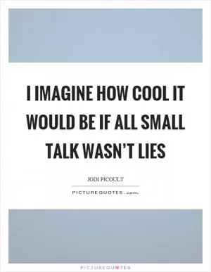 I imagine how cool it would be if all small talk wasn’t lies Picture Quote #1