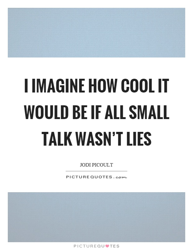 I imagine how cool it would be if all small talk wasn't lies Picture Quote #1