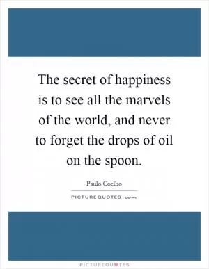 The secret of happiness is to see all the marvels of the world, and never to forget the drops of oil on the spoon Picture Quote #1