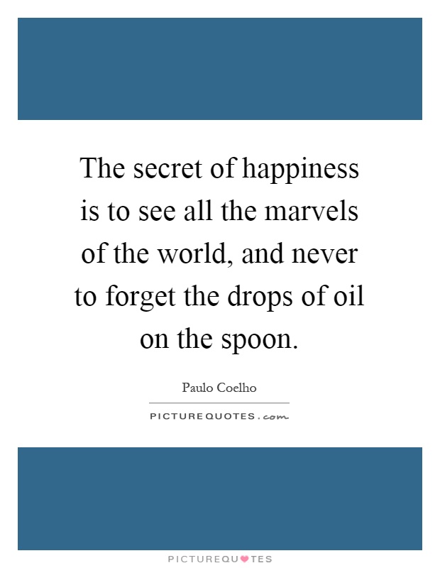 The secret of happiness is to see all the marvels of the world, and never to forget the drops of oil on the spoon Picture Quote #1