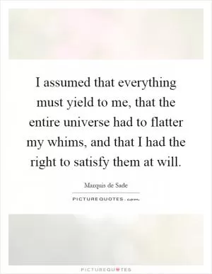 I assumed that everything must yield to me, that the entire universe had to flatter my whims, and that I had the right to satisfy them at will Picture Quote #1