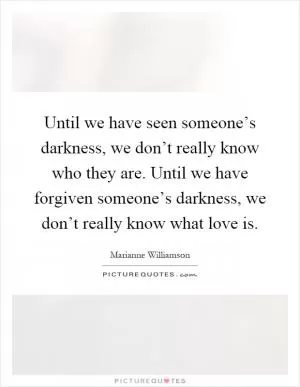 Until we have seen someone’s darkness, we don’t really know who they are. Until we have forgiven someone’s darkness, we don’t really know what love is Picture Quote #1
