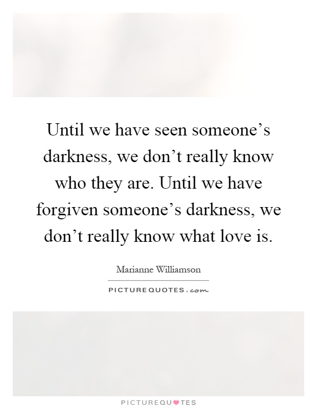 Until we have seen someone's darkness, we don't really know who they are. Until we have forgiven someone's darkness, we don't really know what love is Picture Quote #1