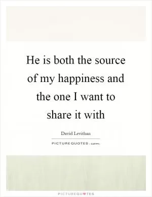 He is both the source of my happiness and the one I want to share it with Picture Quote #1