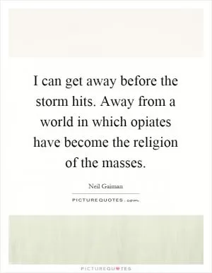 I can get away before the storm hits. Away from a world in which opiates have become the religion of the masses Picture Quote #1