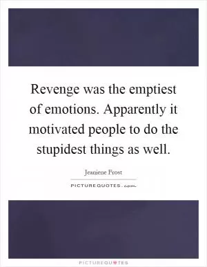 Revenge was the emptiest of emotions. Apparently it motivated people to do the stupidest things as well Picture Quote #1