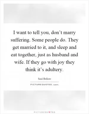 I want to tell you, don’t marry suffering. Some people do. They get married to it, and sleep and eat together, just as husband and wife. If they go with joy they think it’s adultery Picture Quote #1