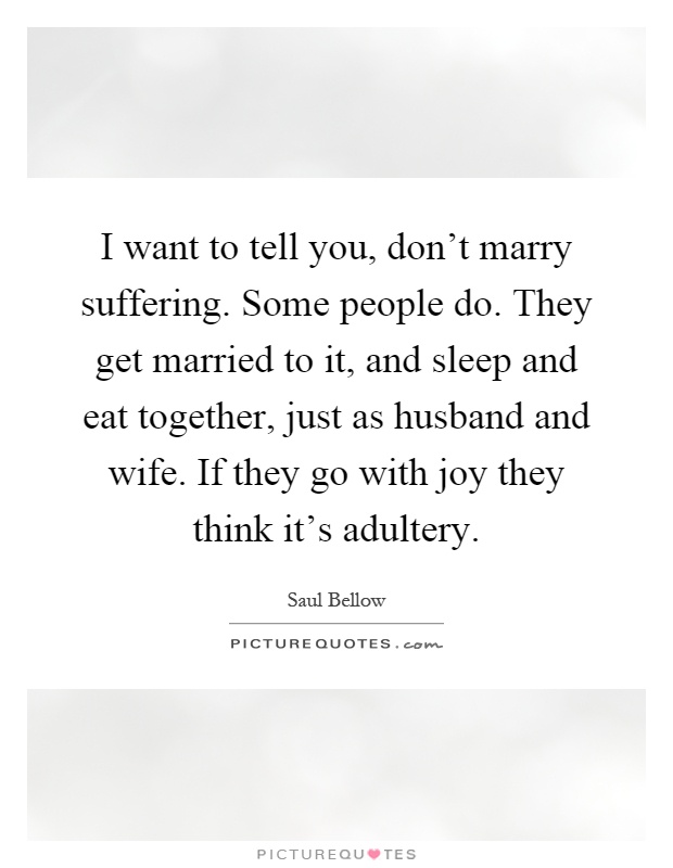 I want to tell you, don't marry suffering. Some people do. They get married to it, and sleep and eat together, just as husband and wife. If they go with joy they think it's adultery Picture Quote #1