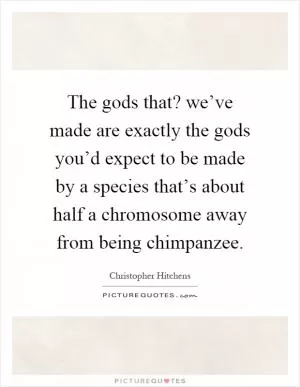 The gods that? we’ve made are exactly the gods you’d expect to be made by a species that’s about half a chromosome away from being chimpanzee Picture Quote #1