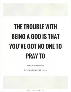 The trouble with being a God is that you’ve got no one to pray to Picture Quote #1