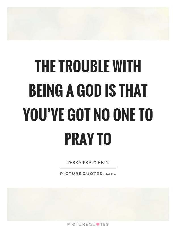 The trouble with being a God is that you've got no one to pray to Picture Quote #1