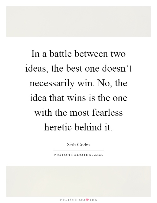 In a battle between two ideas, the best one doesn't necessarily win. No, the idea that wins is the one with the most fearless heretic behind it Picture Quote #1