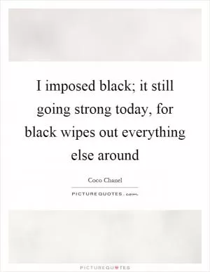 I imposed black; it still going strong today, for black wipes out everything else around Picture Quote #1