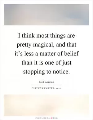 I think most things are pretty magical, and that it’s less a matter of belief than it is one of just stopping to notice Picture Quote #1