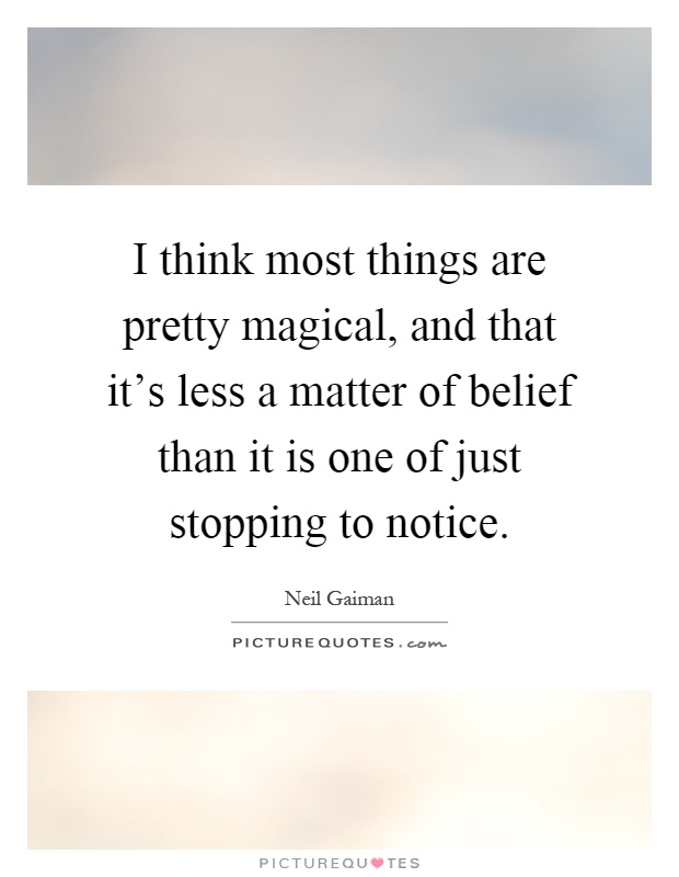 I think most things are pretty magical, and that it's less a matter of belief than it is one of just stopping to notice Picture Quote #1