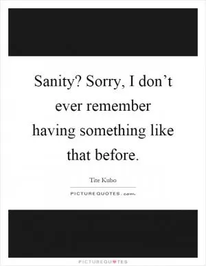 Sanity? Sorry, I don’t ever remember having something like that before Picture Quote #1
