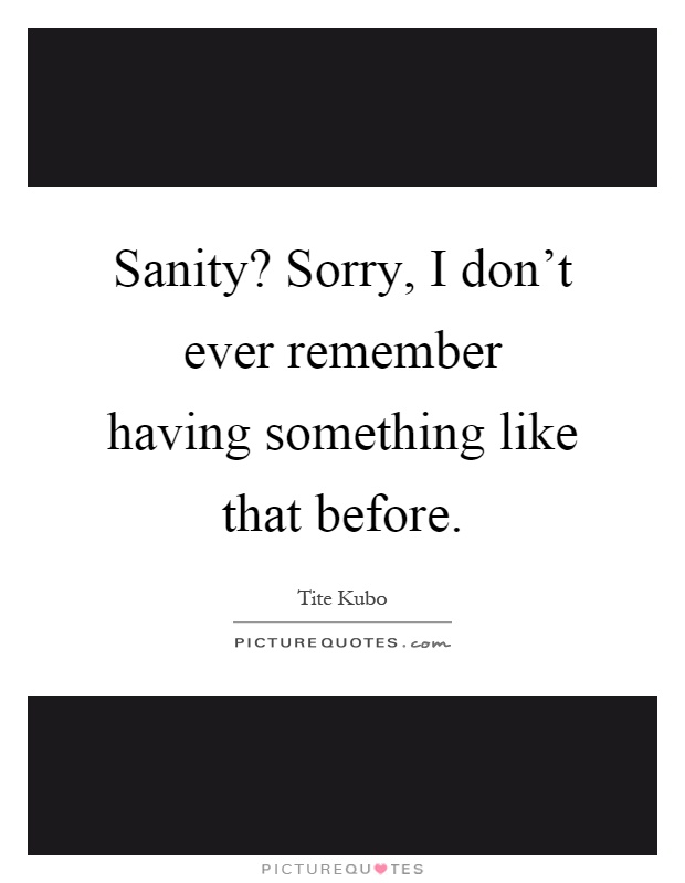 Sanity? Sorry, I don't ever remember having something like that before Picture Quote #1