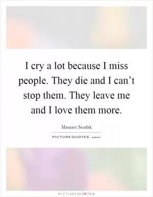 I cry a lot because I miss people. They die and I can’t stop them. They leave me and I love them more Picture Quote #1
