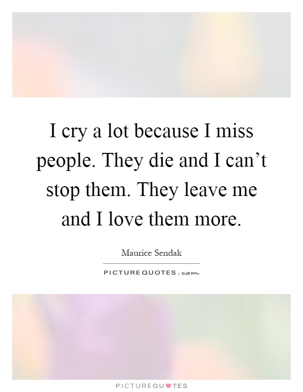 I cry a lot because I miss people. They die and I can't stop them. They leave me and I love them more Picture Quote #1