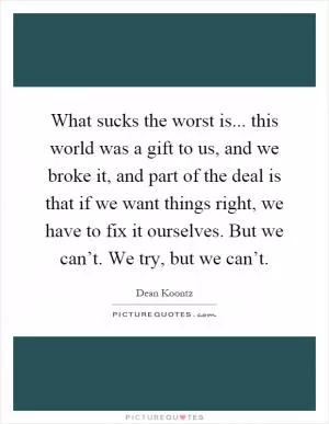 What sucks the worst is... this world was a gift to us, and we broke it, and part of the deal is that if we want things right, we have to fix it ourselves. But we can’t. We try, but we can’t Picture Quote #1
