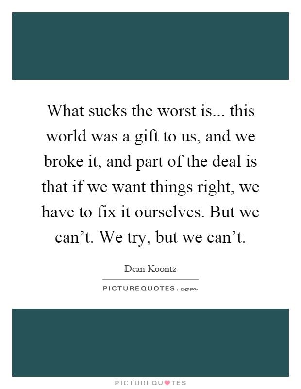 What sucks the worst is... this world was a gift to us, and we broke it, and part of the deal is that if we want things right, we have to fix it ourselves. But we can't. We try, but we can't Picture Quote #1