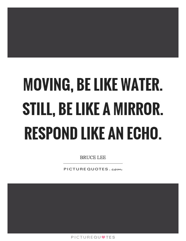 Moving, be like water. Still, be like a mirror. Respond like an echo Picture Quote #1